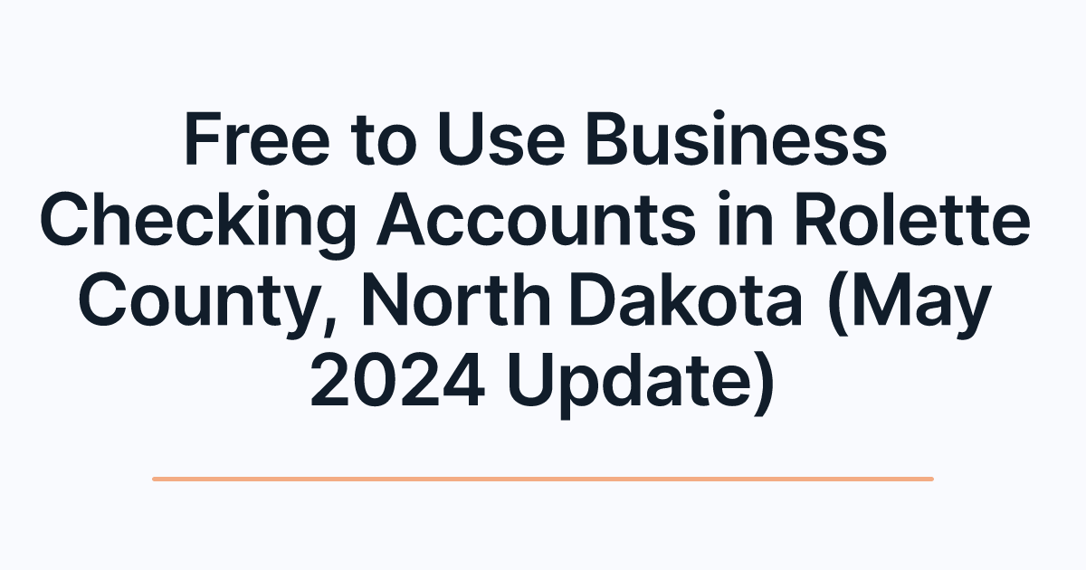 Free to Use Business Checking Accounts in Rolette County, North Dakota (May 2024 Update)
